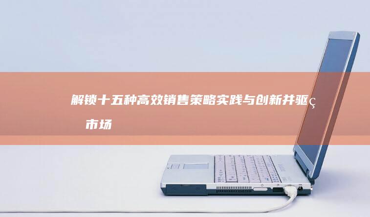 解锁十五种高效销售策略：实践与创新并驱的市场增长策略解析