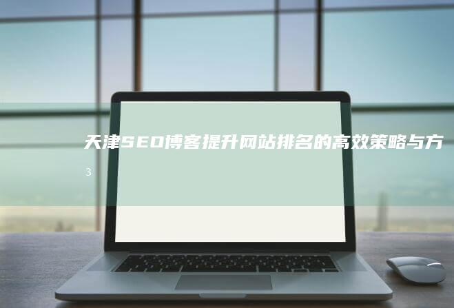 天津SEO博客：提升网站排名的高效策略与方法