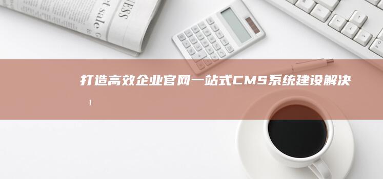 打造高效企业官网：一站式CMS系统建设解决方案